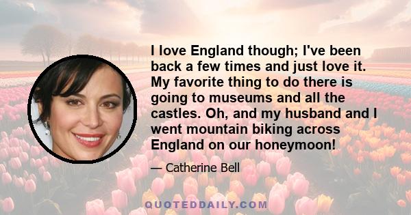 I love England though; I've been back a few times and just love it. My favorite thing to do there is going to museums and all the castles. Oh, and my husband and I went mountain biking across England on our honeymoon!