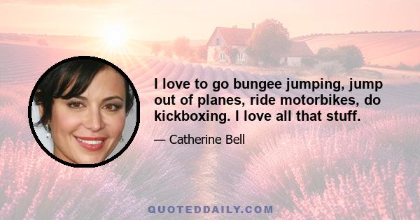 I love to go bungee jumping, jump out of planes, ride motorbikes, do kickboxing. I love all that stuff.