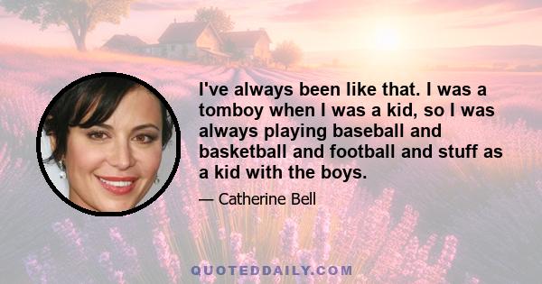 I've always been like that. I was a tomboy when I was a kid, so I was always playing baseball and basketball and football and stuff as a kid with the boys.