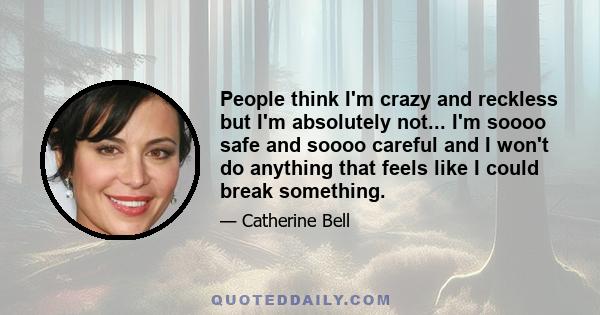 People think I'm crazy and reckless but I'm absolutely not... I'm soooo safe and soooo careful and I won't do anything that feels like I could break something.