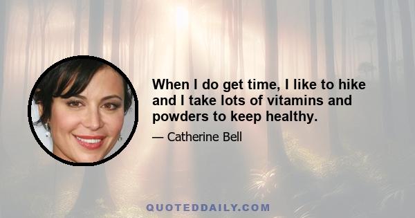 When I do get time, I like to hike and I take lots of vitamins and powders to keep healthy.