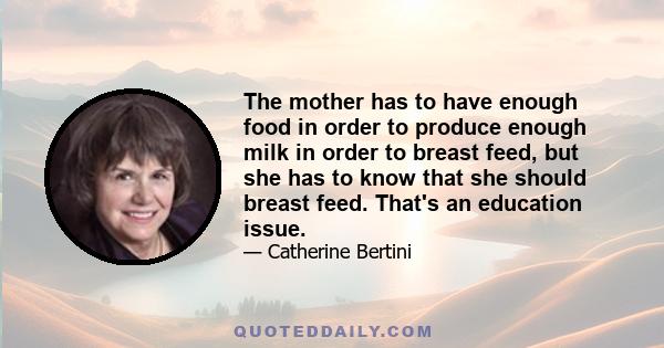 The mother has to have enough food in order to produce enough milk in order to breast feed, but she has to know that she should breast feed. That's an education issue.