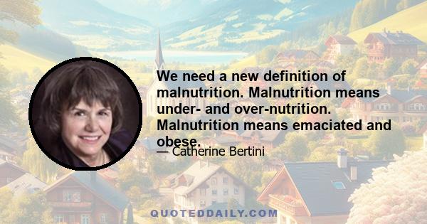 We need a new definition of malnutrition. Malnutrition means under- and over-nutrition. Malnutrition means emaciated and obese.