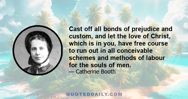 Cast off all bonds of prejudice and custom, and let the love of Christ, which is in you, have free course to run out in all conceivable schemes and methods of labour for the souls of men.