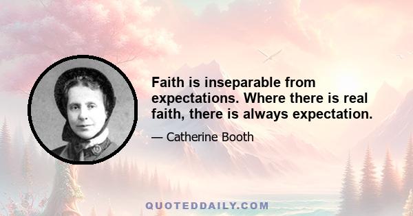 Faith is inseparable from expectations. Where there is real faith, there is always expectation.