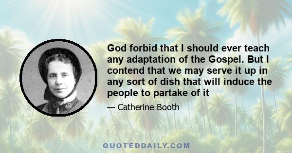 God forbid that I should ever teach any adaptation of the Gospel. But I contend that we may serve it up in any sort of dish that will induce the people to partake of it