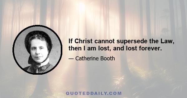 If Christ cannot supersede the Law, then I am lost, and lost forever.