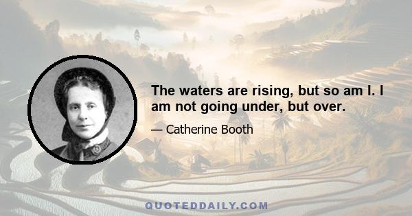 The waters are rising, but so am I. I am not going under, but over.