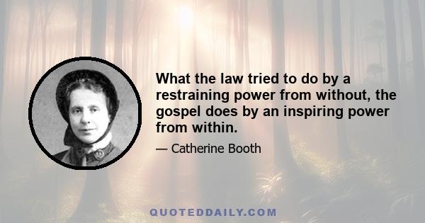 What the law tried to do by a restraining power from without, the gospel does by an inspiring power from within.