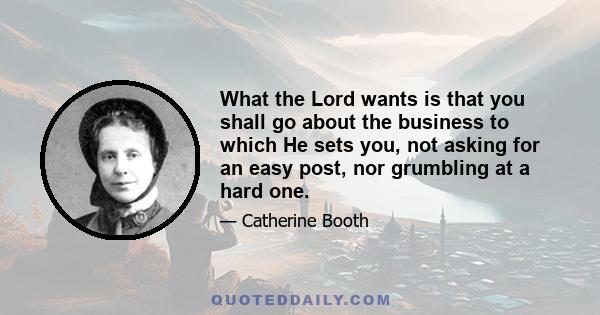 What the Lord wants is that you shall go about the business to which He sets you, not asking for an easy post, nor grumbling at a hard one.