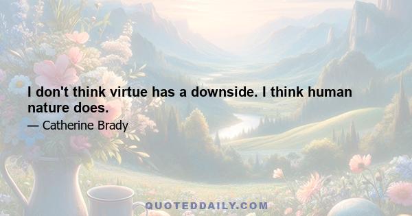 I don't think virtue has a downside. I think human nature does.