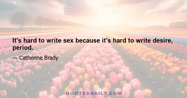 It's hard to write sex because it's hard to write desire, period.