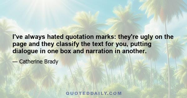 I've always hated quotation marks: they're ugly on the page and they classify the text for you, putting dialogue in one box and narration in another.