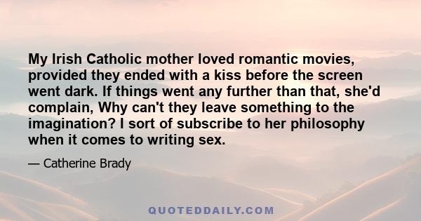 My Irish Catholic mother loved romantic movies, provided they ended with a kiss before the screen went dark. If things went any further than that, she'd complain, Why can't they leave something to the imagination? I