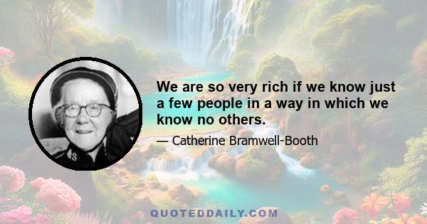 We are so very rich if we know just a few people in a way in which we know no others.