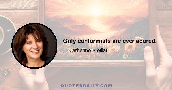 Only conformists are ever adored.