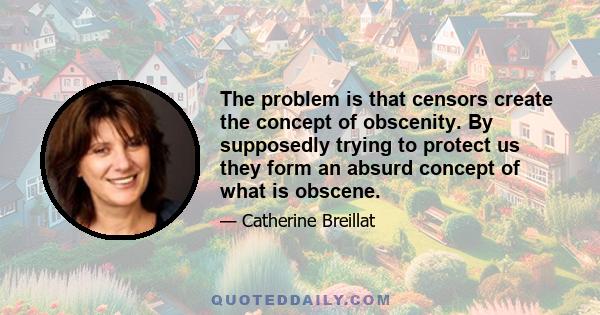 The problem is that censors create the concept of obscenity. By supposedly trying to protect us they form an absurd concept of what is obscene.