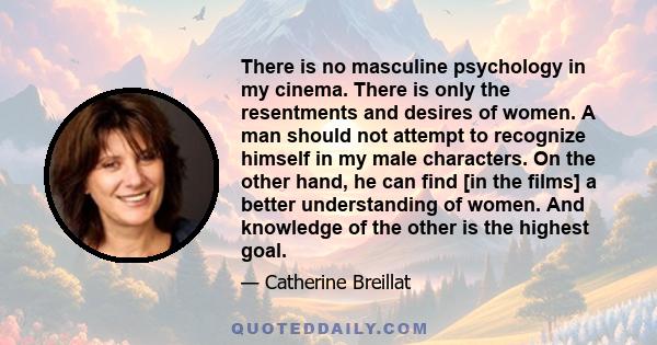 There is no masculine psychology in my cinema. There is only the resentments and desires of women. A man should not attempt to recognize himself in my male characters. On the other hand, he can find [in the films] a