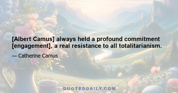 [Albert Camus] always held a profound commitment [engagement], a real resistance to all totalitarianism.