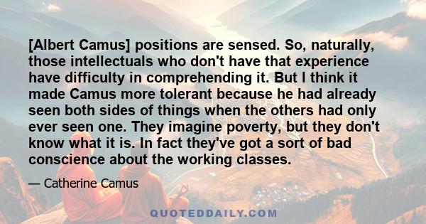 [Albert Camus] positions are sensed. So, naturally, those intellectuals who don't have that experience have difficulty in comprehending it. But I think it made Camus more tolerant because he had already seen both sides