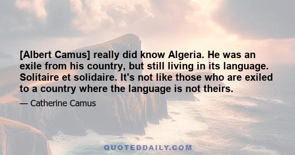 [Albert Camus] really did know Algeria. He was an exile from his country, but still living in its language. Solitaire et solidaire. It's not like those who are exiled to a country where the language is not theirs.