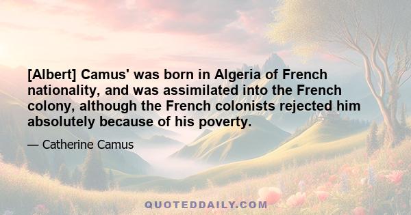 [Albert] Camus' was born in Algeria of French nationality, and was assimilated into the French colony, although the French colonists rejected him absolutely because of his poverty.