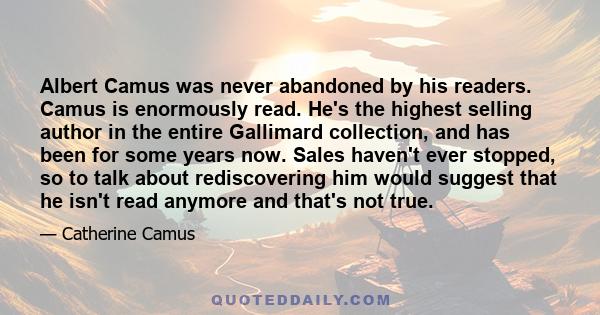 Albert Camus was never abandoned by his readers. Camus is enormously read. He's the highest selling author in the entire Gallimard collection, and has been for some years now. Sales haven't ever stopped, so to talk