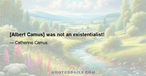 [Albert Camus] was not an existentialist!