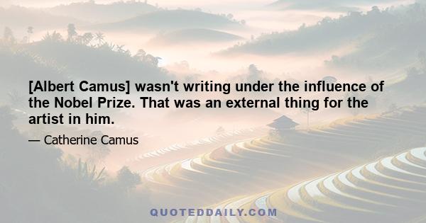 [Albert Camus] wasn't writing under the influence of the Nobel Prize. That was an external thing for the artist in him.