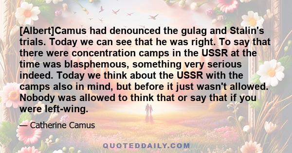 [Albert]Camus had denounced the gulag and Stalin's trials. Today we can see that he was right. To say that there were concentration camps in the USSR at the time was blasphemous, something very serious indeed. Today we