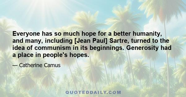 Everyone has so much hope for a better humanity, and many, including [Jean Paul] Sartre, turned to the idea of communism in its beginnings. Generosity had a place in people's hopes.