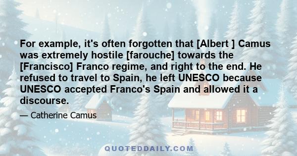 For example, it's often forgotten that [Albert ] Camus was extremely hostile [farouche] towards the [Francisco] Franco regime, and right to the end. He refused to travel to Spain, he left UNESCO because UNESCO accepted