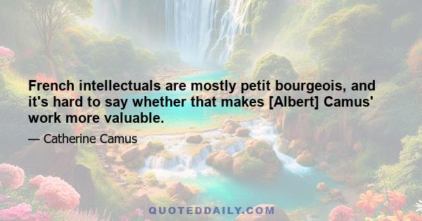 French intellectuals are mostly petit bourgeois, and it's hard to say whether that makes [Albert] Camus' work more valuable.