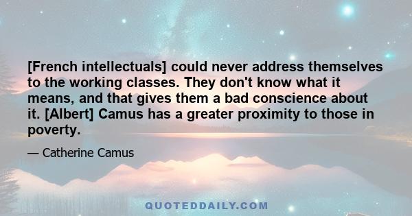 [French intellectuals] could never address themselves to the working classes. They don't know what it means, and that gives them a bad conscience about it. [Albert] Camus has a greater proximity to those in poverty.