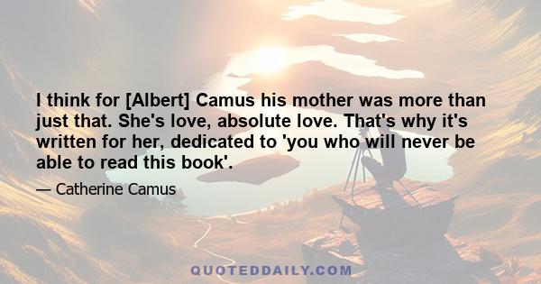 I think for [Albert] Camus his mother was more than just that. She's love, absolute love. That's why it's written for her, dedicated to 'you who will never be able to read this book'.