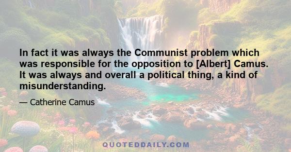 In fact it was always the Communist problem which was responsible for the opposition to [Albert] Camus. It was always and overall a political thing, a kind of misunderstanding.