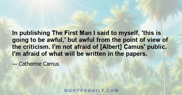 In publishing The First Man I said to myself, 'this is going to be awful,' but awful from the point of view of the criticism. I'm not afraid of [Albert] Camus' public. I'm afraid of what will be written in the papers.