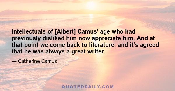 Intellectuals of [Albert] Camus' age who had previously disliked him now appreciate him. And at that point we come back to literature, and it's agreed that he was always a great writer.