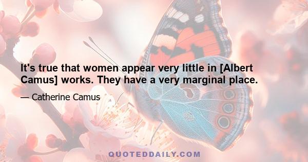 It's true that women appear very little in [Albert Camus] works. They have a very marginal place.