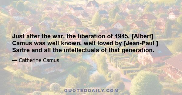 Just after the war, the liberation of 1945, [Albert] Camus was well known, well loved by [Jean-Paul ] Sartre and all the intellectuals of that generation.