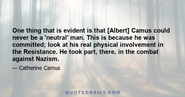 One thing that is evident is that [Albert] Camus could never be a 'neutral' man. This is because he was committed; look at his real physical involvement in the Resistance. He took part, there, in the combat against