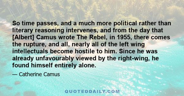 So time passes, and a much more political rather than literary reasoning intervenes, and from the day that [Albert] Camus wrote The Rebel, in 1955, there comes the rupture, and all, nearly all of the left wing