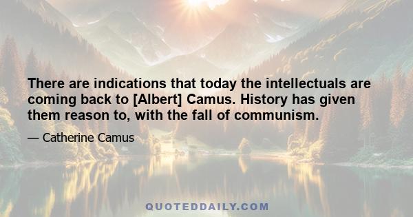 There are indications that today the intellectuals are coming back to [Albert] Camus. History has given them reason to, with the fall of communism.