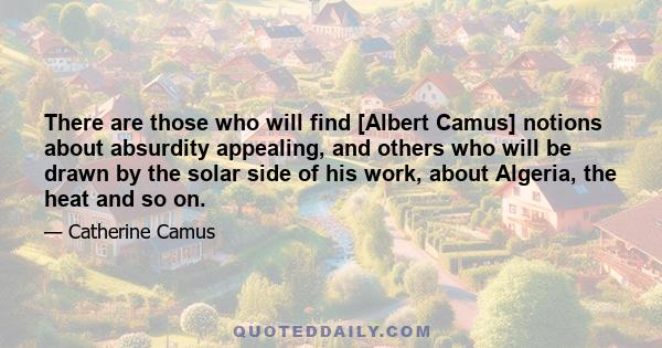 There are those who will find [Albert Camus] notions about absurdity appealing, and others who will be drawn by the solar side of his work, about Algeria, the heat and so on.