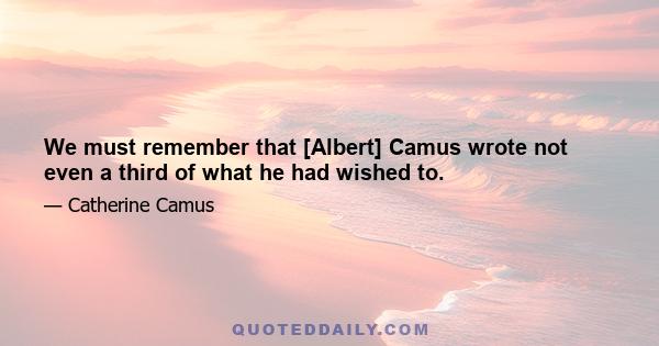 We must remember that [Albert] Camus wrote not even a third of what he had wished to.