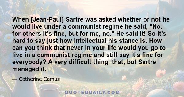 When [Jean-Paul] Sartre was asked whether or not he would live under a communist regime he said, No, for others it's fine, but for me, no. He said it! So it's hard to say just how intellectual his stance is. How can you 