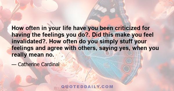 How often in your life have you been criticized for having the feelings you do?. Did this make you feel invalidated?. How often do you simply stuff your feelings and agree with others, saying yes, when you really mean