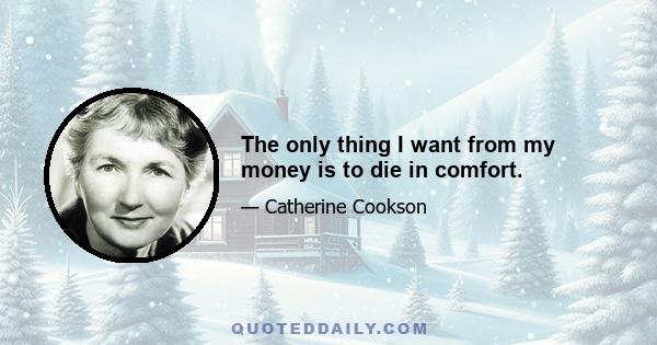 The only thing I want from my money is to die in comfort.