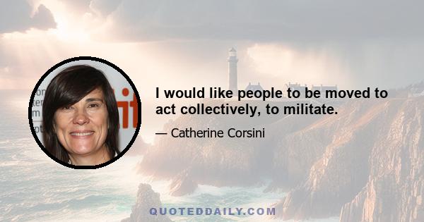 I would like people to be moved to act collectively, to militate.