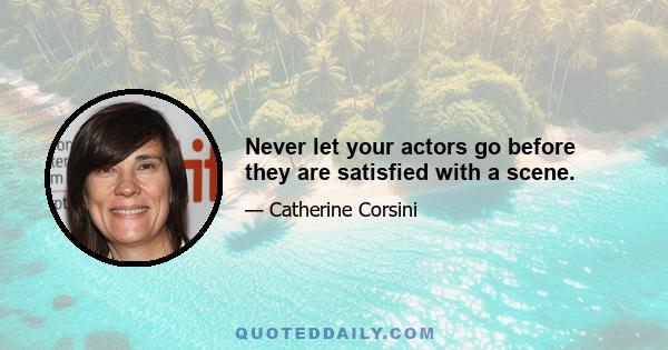 Never let your actors go before they are satisfied with a scene.